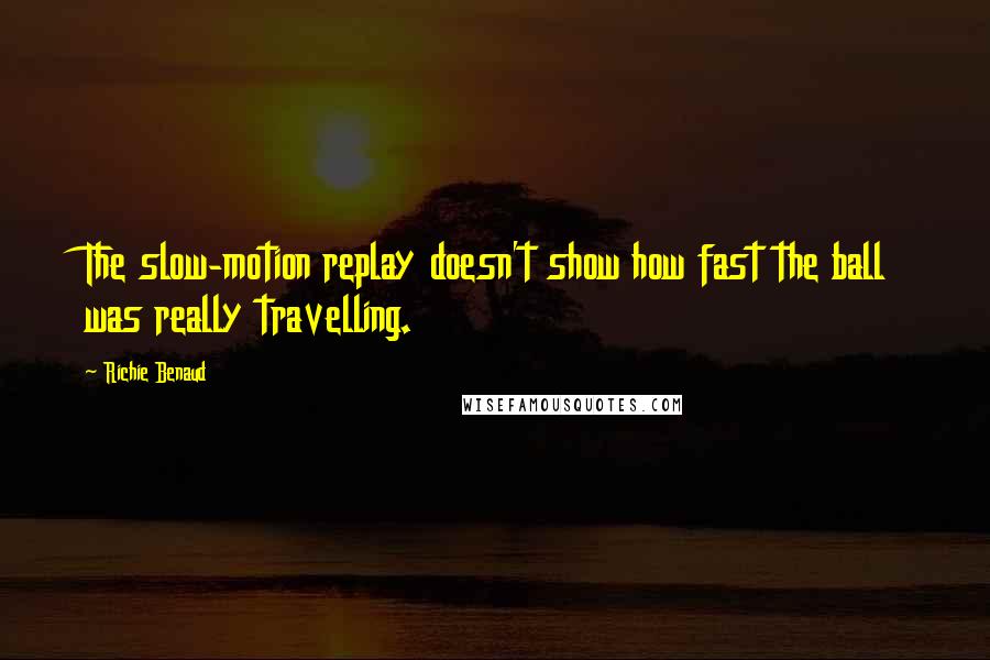 Richie Benaud Quotes: The slow-motion replay doesn't show how fast the ball was really travelling.