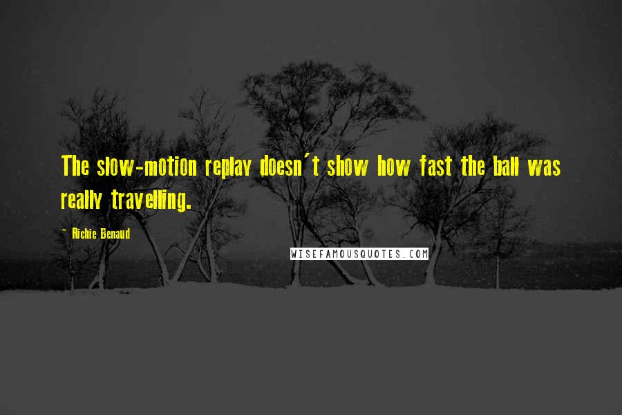 Richie Benaud Quotes: The slow-motion replay doesn't show how fast the ball was really travelling.