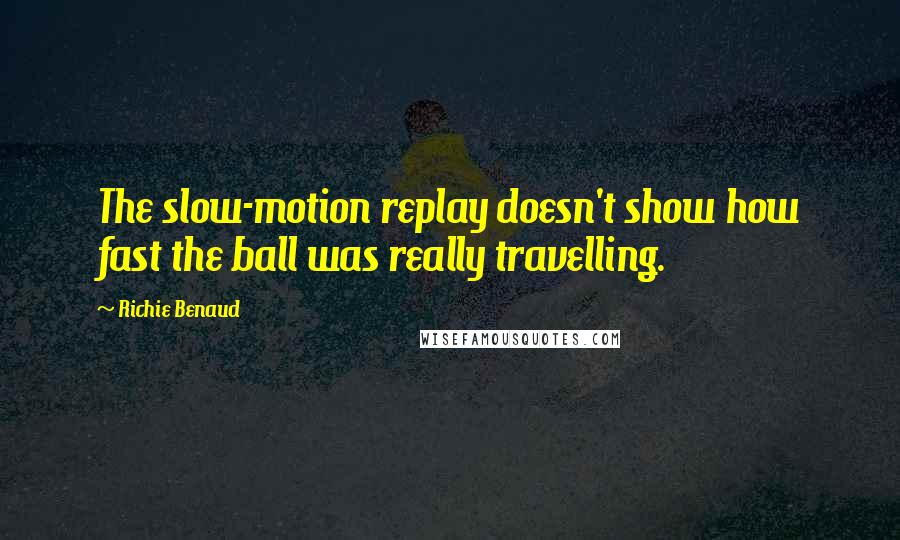 Richie Benaud Quotes: The slow-motion replay doesn't show how fast the ball was really travelling.