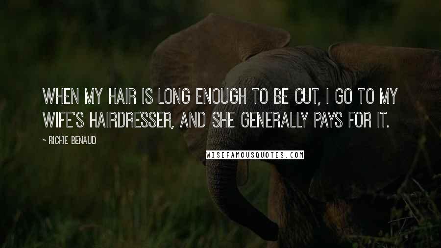 Richie Benaud Quotes: When my hair is long enough to be cut, I go to my wife's hairdresser, and she generally pays for it.