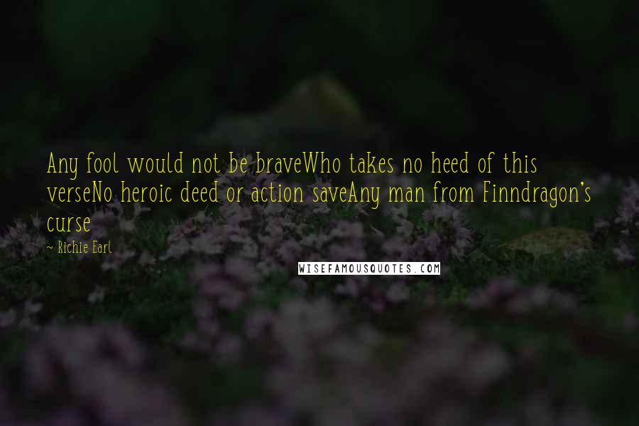 Richie Earl Quotes: Any fool would not be braveWho takes no heed of this verseNo heroic deed or action saveAny man from Finndragon's curse