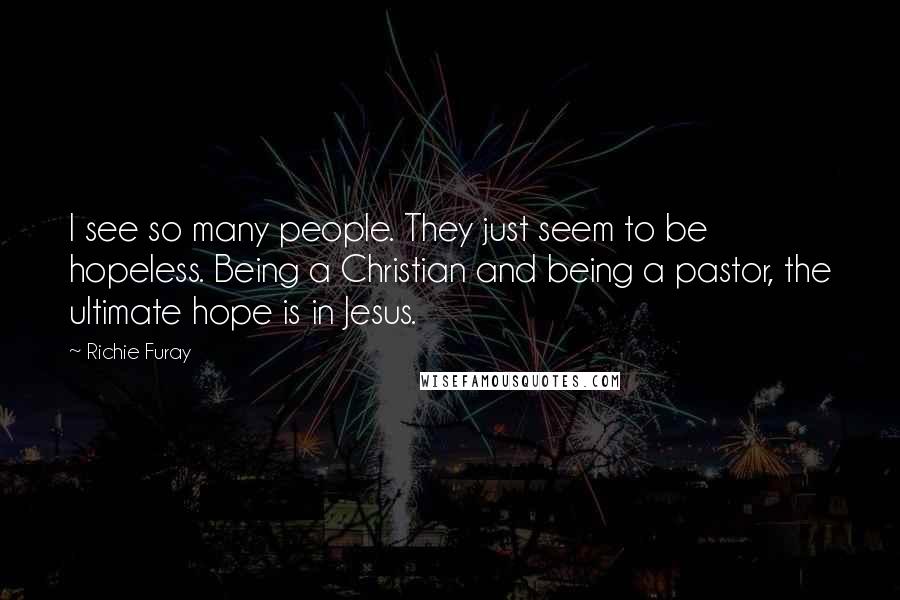 Richie Furay Quotes: I see so many people. They just seem to be hopeless. Being a Christian and being a pastor, the ultimate hope is in Jesus.