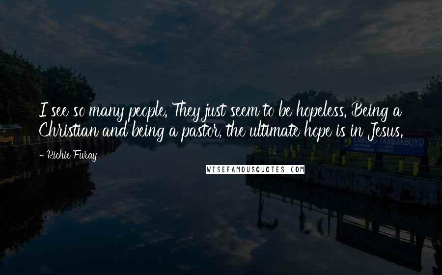Richie Furay Quotes: I see so many people. They just seem to be hopeless. Being a Christian and being a pastor, the ultimate hope is in Jesus.