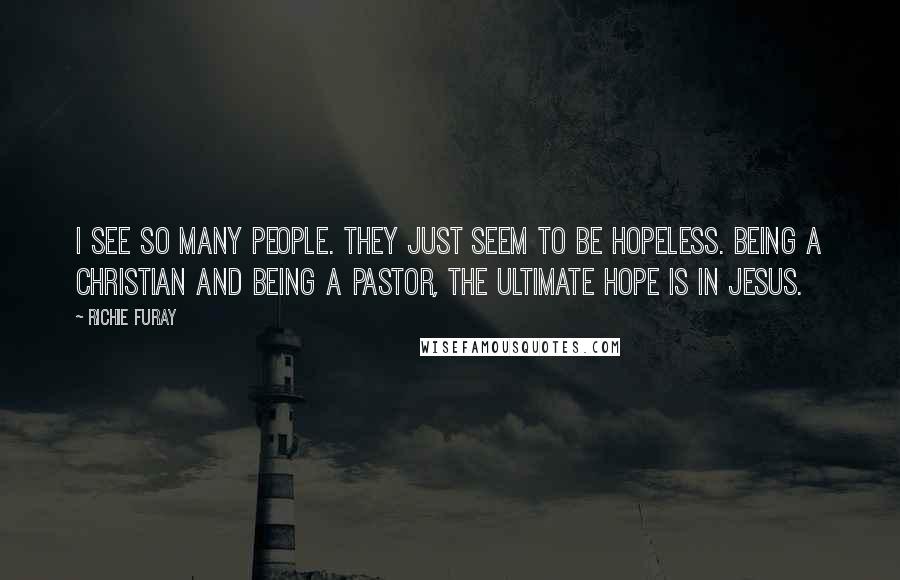 Richie Furay Quotes: I see so many people. They just seem to be hopeless. Being a Christian and being a pastor, the ultimate hope is in Jesus.