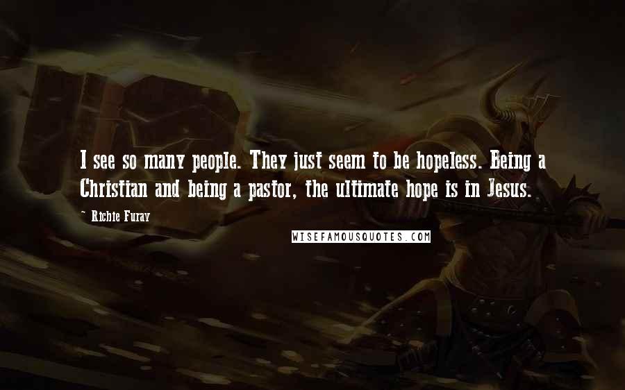 Richie Furay Quotes: I see so many people. They just seem to be hopeless. Being a Christian and being a pastor, the ultimate hope is in Jesus.