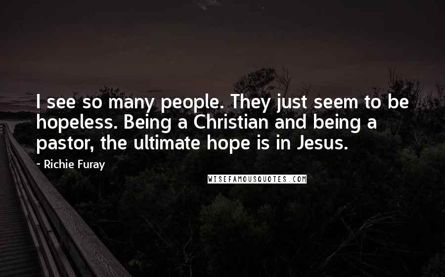 Richie Furay Quotes: I see so many people. They just seem to be hopeless. Being a Christian and being a pastor, the ultimate hope is in Jesus.