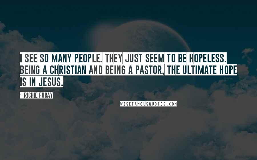 Richie Furay Quotes: I see so many people. They just seem to be hopeless. Being a Christian and being a pastor, the ultimate hope is in Jesus.
