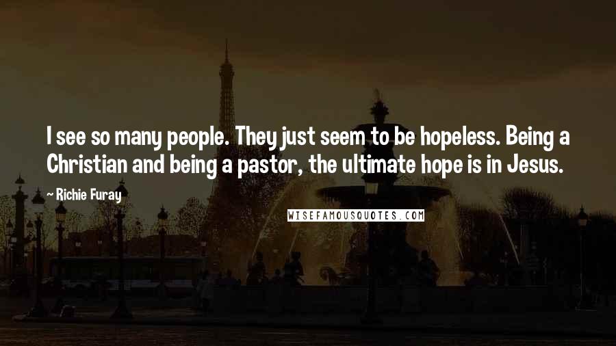 Richie Furay Quotes: I see so many people. They just seem to be hopeless. Being a Christian and being a pastor, the ultimate hope is in Jesus.