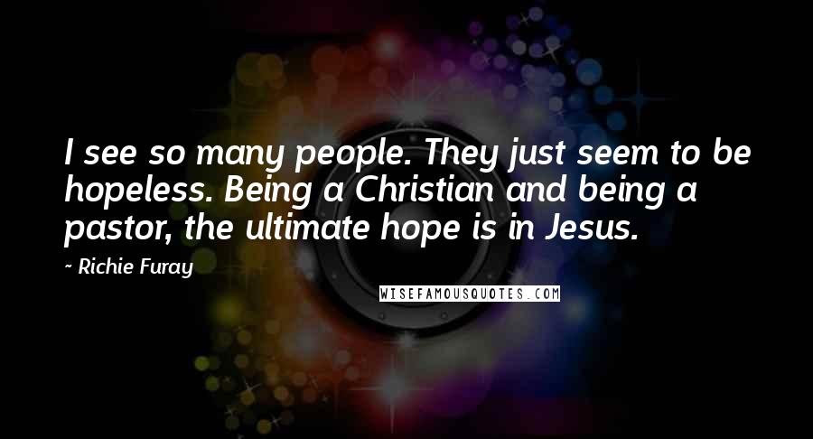 Richie Furay Quotes: I see so many people. They just seem to be hopeless. Being a Christian and being a pastor, the ultimate hope is in Jesus.