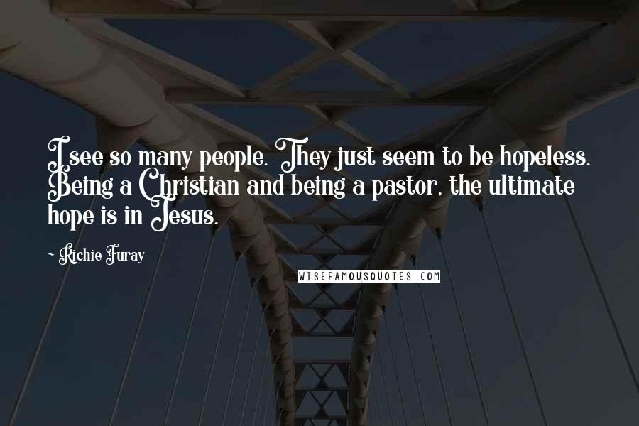 Richie Furay Quotes: I see so many people. They just seem to be hopeless. Being a Christian and being a pastor, the ultimate hope is in Jesus.