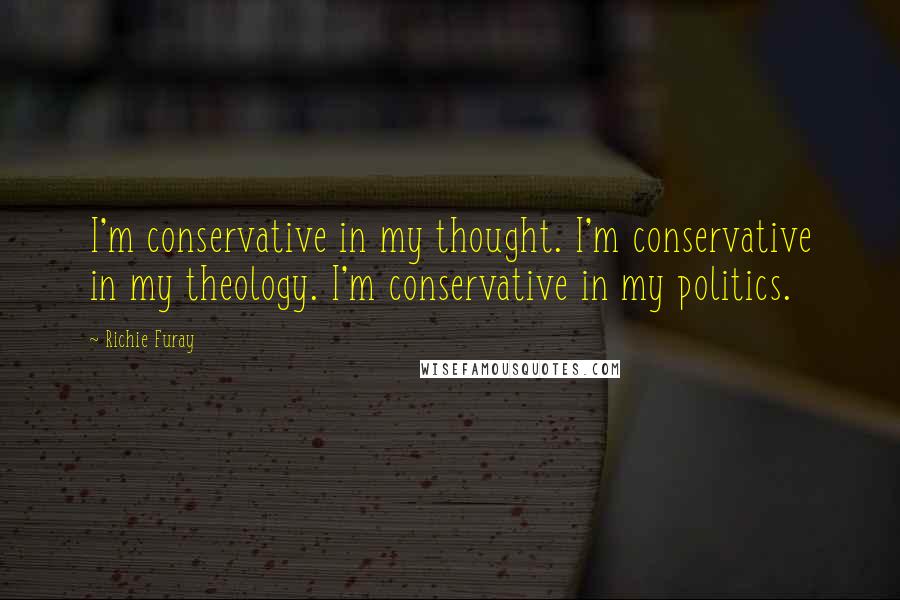 Richie Furay Quotes: I'm conservative in my thought. I'm conservative in my theology. I'm conservative in my politics.