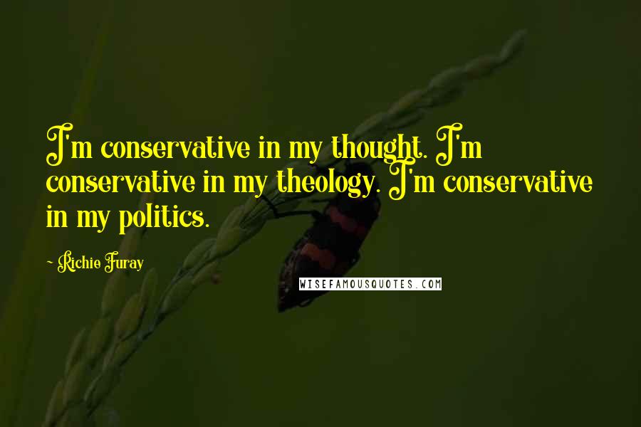 Richie Furay Quotes: I'm conservative in my thought. I'm conservative in my theology. I'm conservative in my politics.