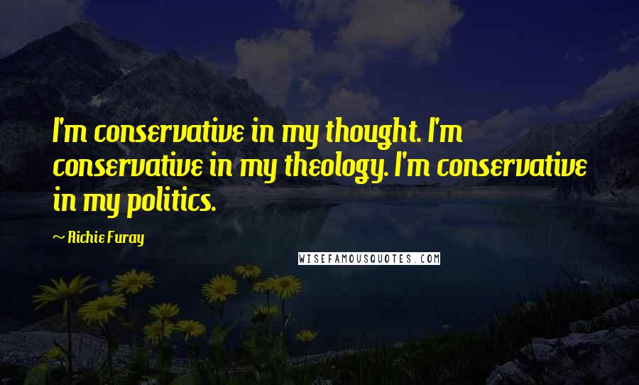 Richie Furay Quotes: I'm conservative in my thought. I'm conservative in my theology. I'm conservative in my politics.