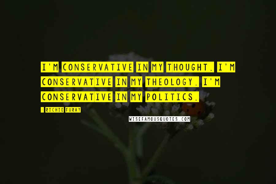 Richie Furay Quotes: I'm conservative in my thought. I'm conservative in my theology. I'm conservative in my politics.