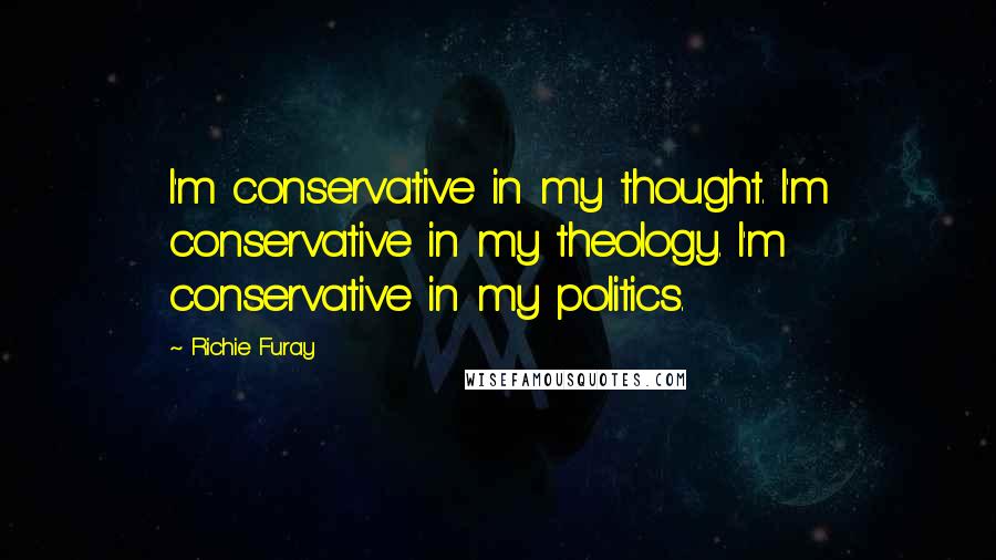 Richie Furay Quotes: I'm conservative in my thought. I'm conservative in my theology. I'm conservative in my politics.
