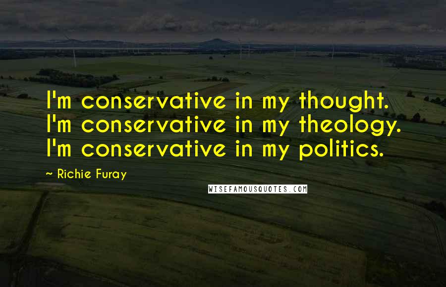 Richie Furay Quotes: I'm conservative in my thought. I'm conservative in my theology. I'm conservative in my politics.