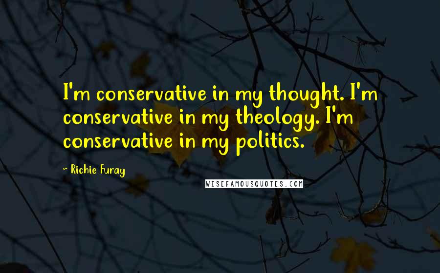 Richie Furay Quotes: I'm conservative in my thought. I'm conservative in my theology. I'm conservative in my politics.