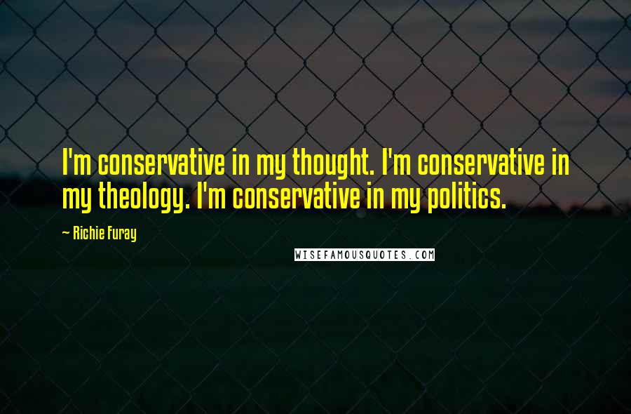 Richie Furay Quotes: I'm conservative in my thought. I'm conservative in my theology. I'm conservative in my politics.