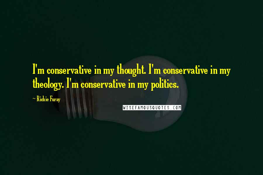 Richie Furay Quotes: I'm conservative in my thought. I'm conservative in my theology. I'm conservative in my politics.