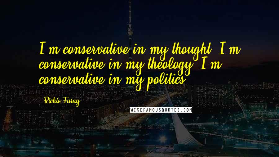 Richie Furay Quotes: I'm conservative in my thought. I'm conservative in my theology. I'm conservative in my politics.