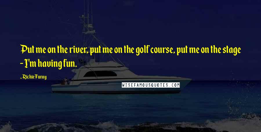 Richie Furay Quotes: Put me on the river, put me on the golf course, put me on the stage - I'm having fun.