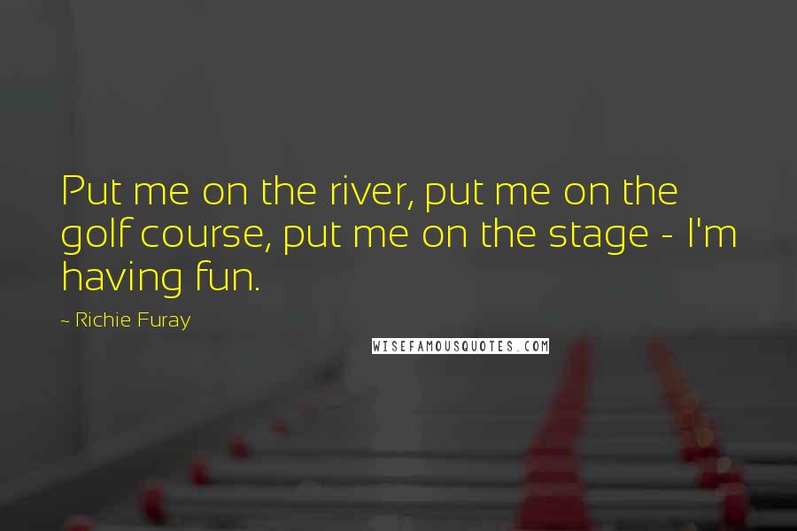 Richie Furay Quotes: Put me on the river, put me on the golf course, put me on the stage - I'm having fun.