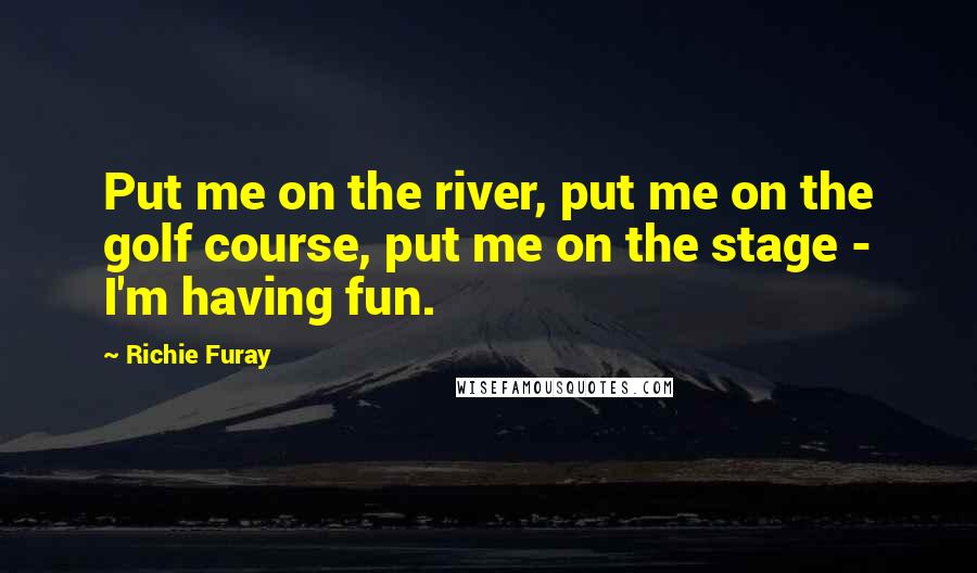 Richie Furay Quotes: Put me on the river, put me on the golf course, put me on the stage - I'm having fun.