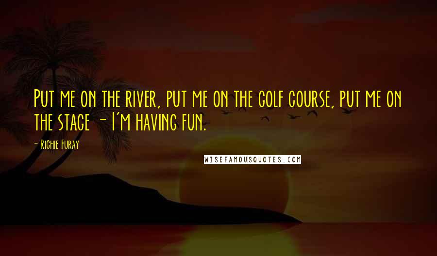Richie Furay Quotes: Put me on the river, put me on the golf course, put me on the stage - I'm having fun.