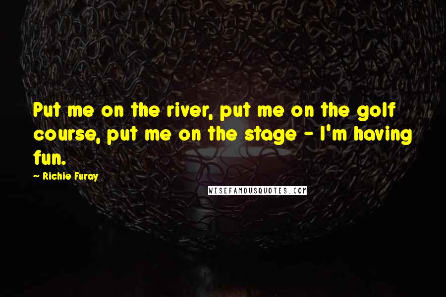 Richie Furay Quotes: Put me on the river, put me on the golf course, put me on the stage - I'm having fun.