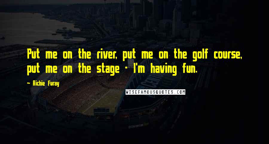 Richie Furay Quotes: Put me on the river, put me on the golf course, put me on the stage - I'm having fun.