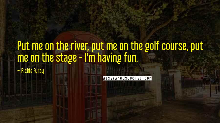 Richie Furay Quotes: Put me on the river, put me on the golf course, put me on the stage - I'm having fun.