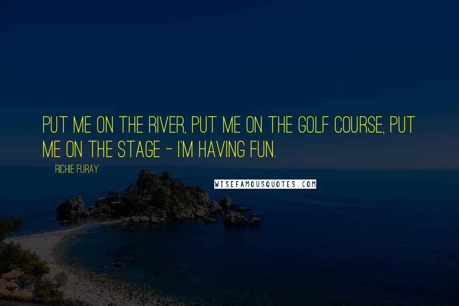 Richie Furay Quotes: Put me on the river, put me on the golf course, put me on the stage - I'm having fun.