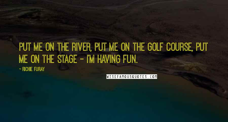 Richie Furay Quotes: Put me on the river, put me on the golf course, put me on the stage - I'm having fun.