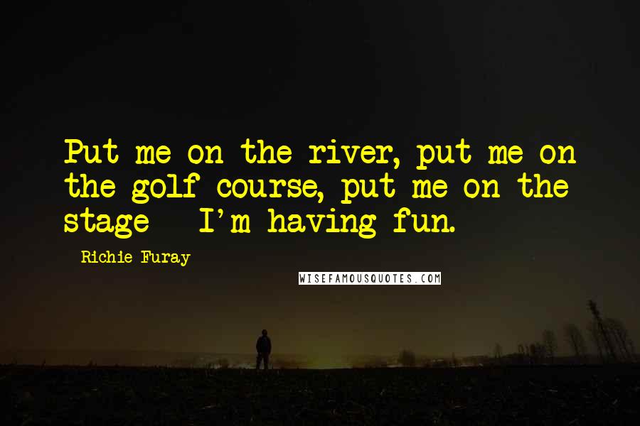 Richie Furay Quotes: Put me on the river, put me on the golf course, put me on the stage - I'm having fun.