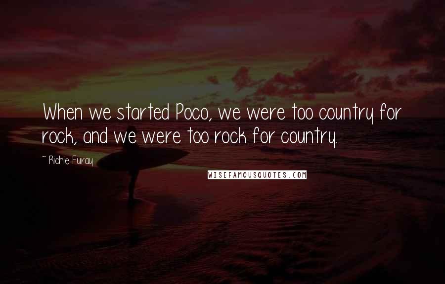 Richie Furay Quotes: When we started Poco, we were too country for rock, and we were too rock for country.