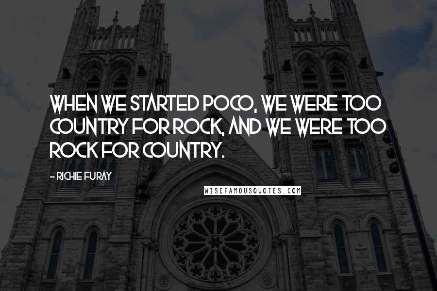 Richie Furay Quotes: When we started Poco, we were too country for rock, and we were too rock for country.