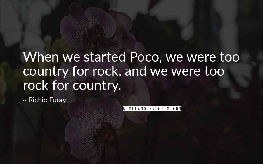 Richie Furay Quotes: When we started Poco, we were too country for rock, and we were too rock for country.