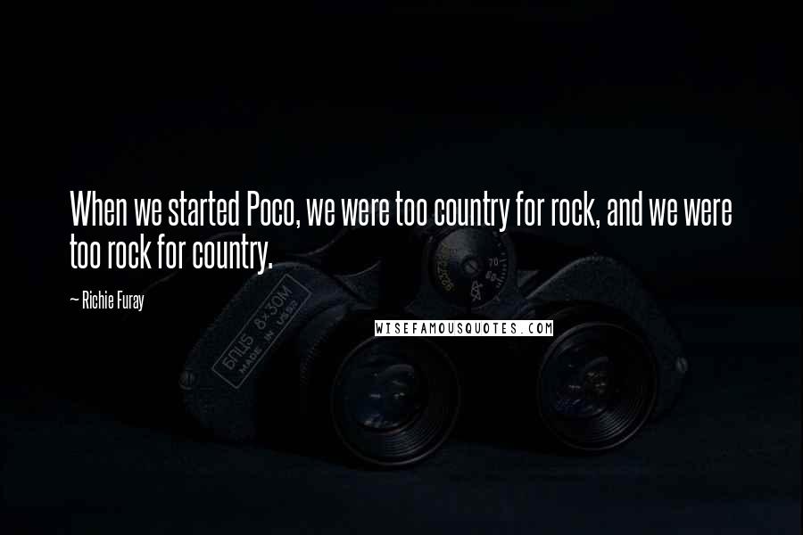 Richie Furay Quotes: When we started Poco, we were too country for rock, and we were too rock for country.