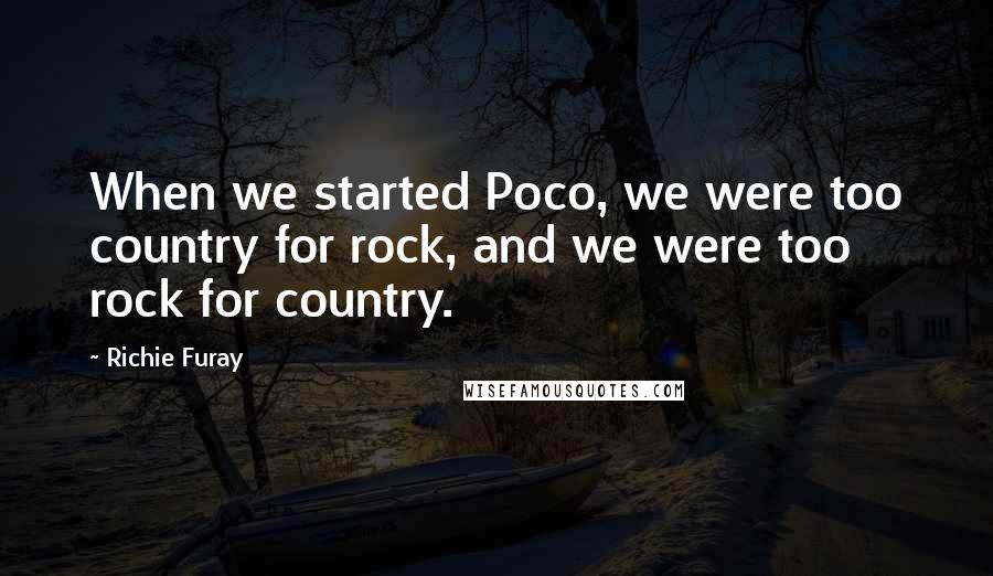 Richie Furay Quotes: When we started Poco, we were too country for rock, and we were too rock for country.