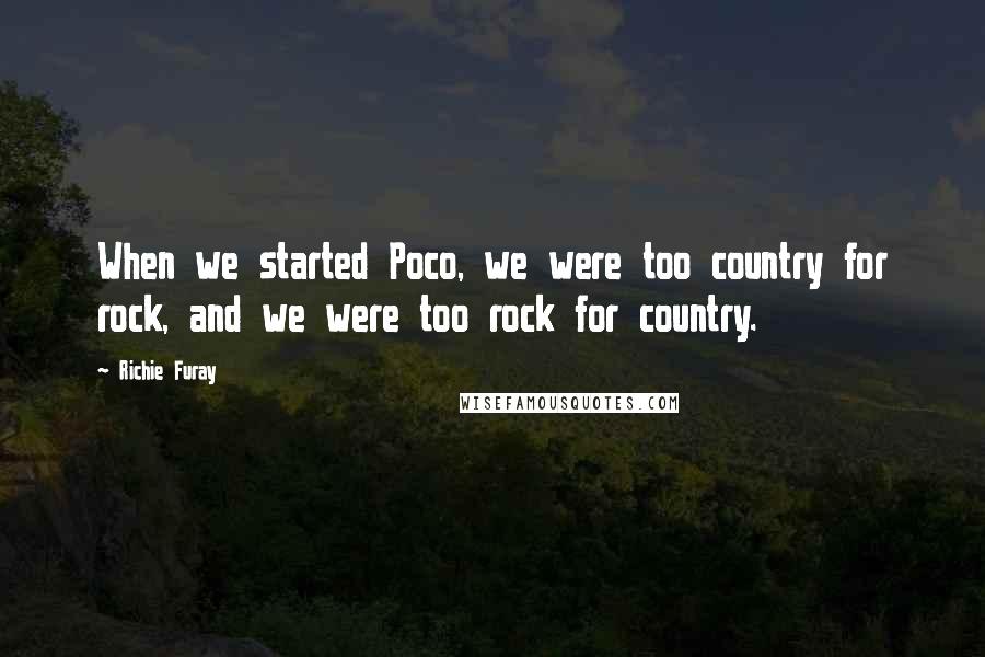 Richie Furay Quotes: When we started Poco, we were too country for rock, and we were too rock for country.