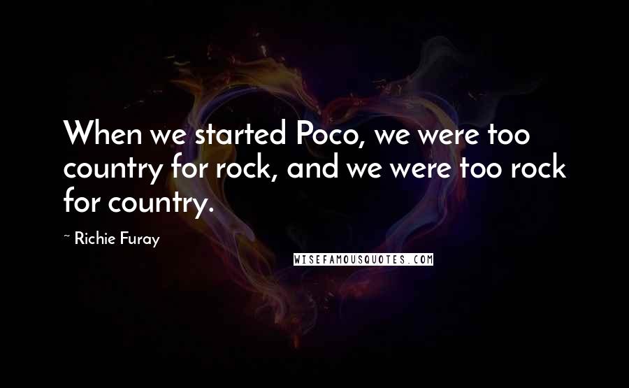 Richie Furay Quotes: When we started Poco, we were too country for rock, and we were too rock for country.