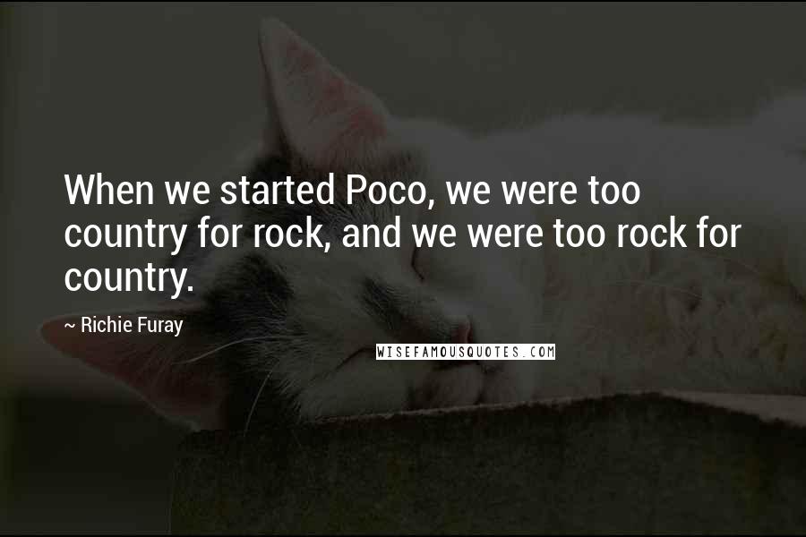 Richie Furay Quotes: When we started Poco, we were too country for rock, and we were too rock for country.