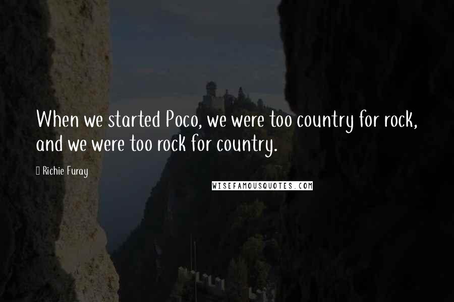 Richie Furay Quotes: When we started Poco, we were too country for rock, and we were too rock for country.