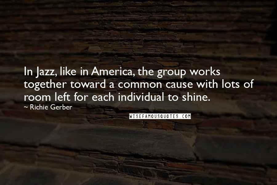 Richie Gerber Quotes: In Jazz, like in America, the group works together toward a common cause with lots of room left for each individual to shine.