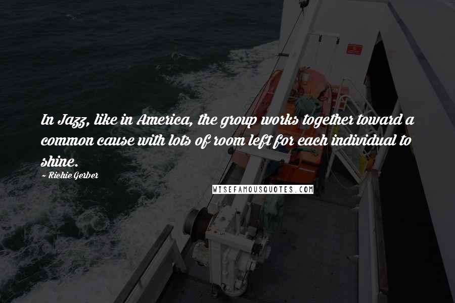 Richie Gerber Quotes: In Jazz, like in America, the group works together toward a common cause with lots of room left for each individual to shine.