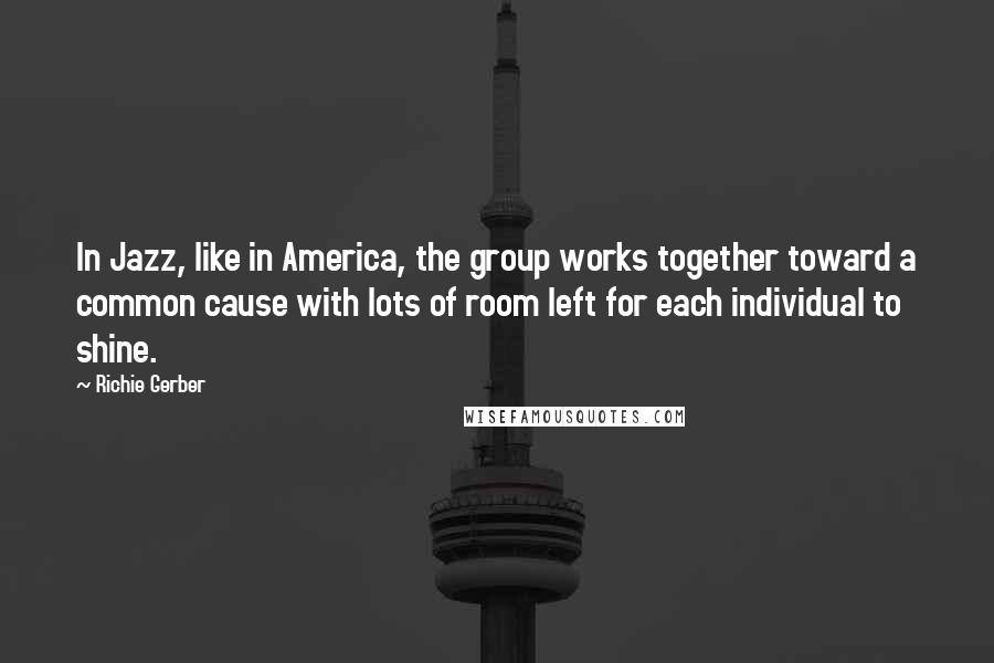 Richie Gerber Quotes: In Jazz, like in America, the group works together toward a common cause with lots of room left for each individual to shine.