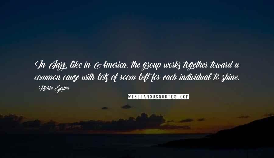 Richie Gerber Quotes: In Jazz, like in America, the group works together toward a common cause with lots of room left for each individual to shine.