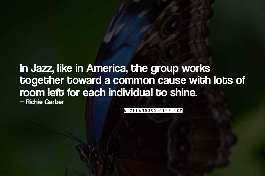 Richie Gerber Quotes: In Jazz, like in America, the group works together toward a common cause with lots of room left for each individual to shine.