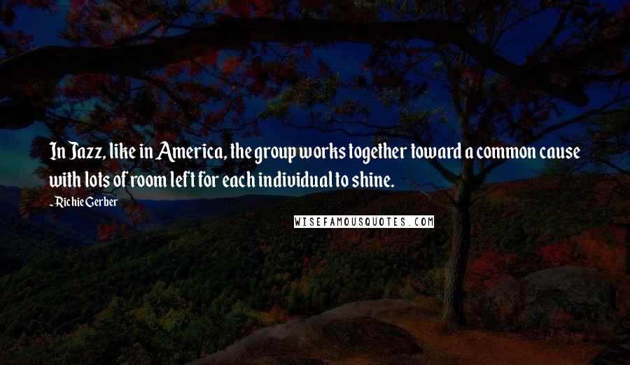 Richie Gerber Quotes: In Jazz, like in America, the group works together toward a common cause with lots of room left for each individual to shine.