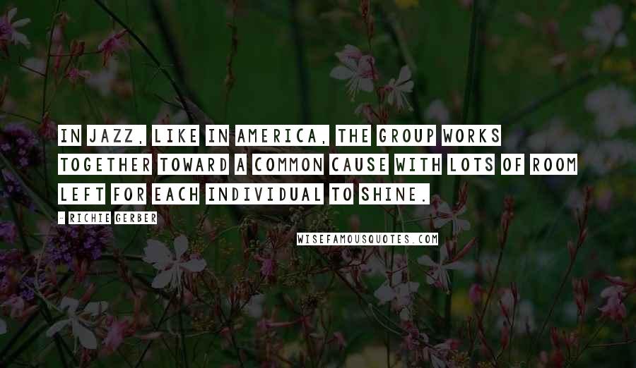 Richie Gerber Quotes: In Jazz, like in America, the group works together toward a common cause with lots of room left for each individual to shine.